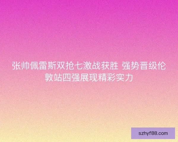 张帅佩雷斯双抢七激战获胜 强势晋级伦敦站四强展现精彩实力