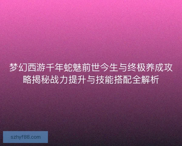 梦幻西游千年蛇魅前世今生与终极养成攻略揭秘战力提升与技能搭配全解析