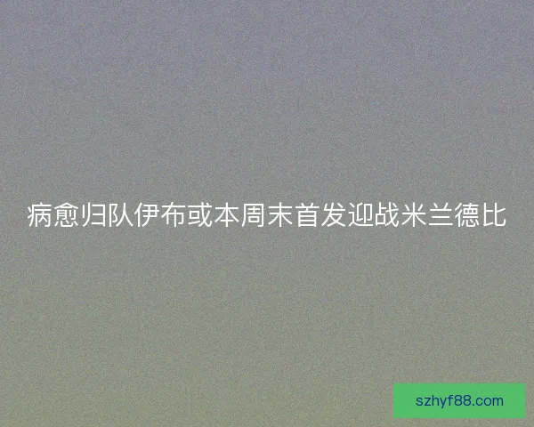 病愈归队伊布或本周末首发迎战米兰德比